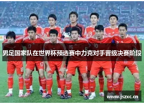 男足国家队在世界杯预选赛中力克对手晋级决赛阶段