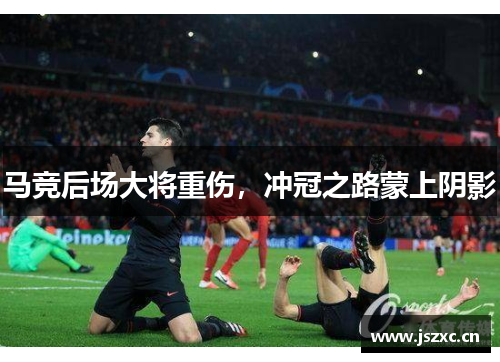 马竞后场大将重伤，冲冠之路蒙上阴影
