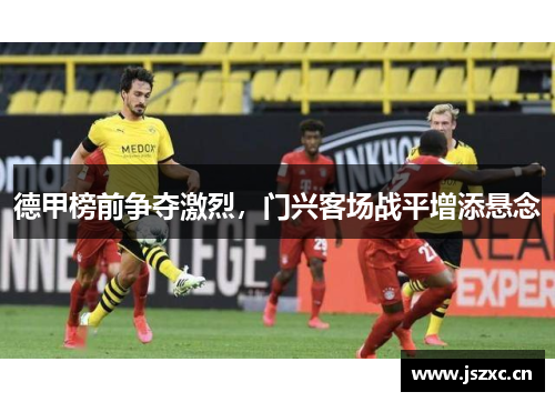 德甲榜前争夺激烈，门兴客场战平增添悬念