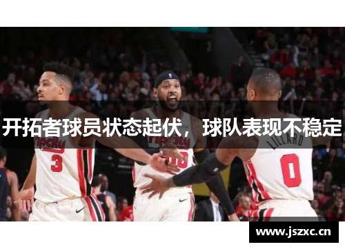 开拓者球员状态起伏，球队表现不稳定