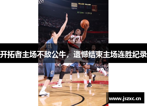 开拓者主场不敌公牛，遗憾结束主场连胜纪录