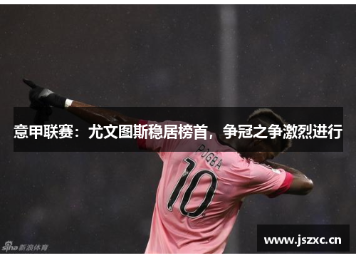 意甲联赛：尤文图斯稳居榜首，争冠之争激烈进行