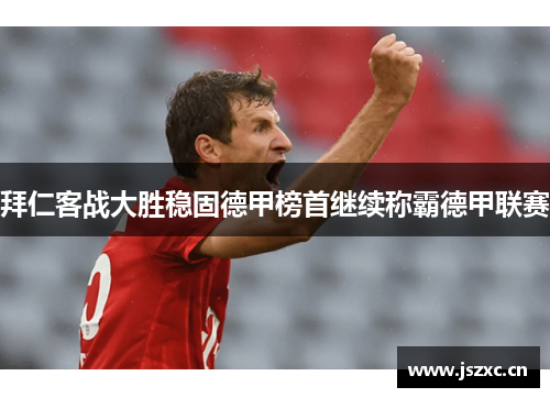 拜仁客战大胜稳固德甲榜首继续称霸德甲联赛