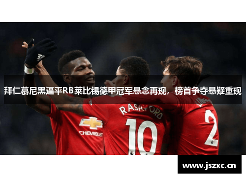 拜仁慕尼黑逼平RB莱比锡德甲冠军悬念再现，榜首争夺悬疑重现