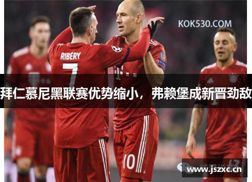 拜仁慕尼黑联赛优势缩小，弗赖堡成新晋劲敌