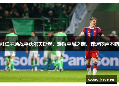 拜仁主场战平沃尔夫斯堡，难解平局之谜，球迷闷声不响