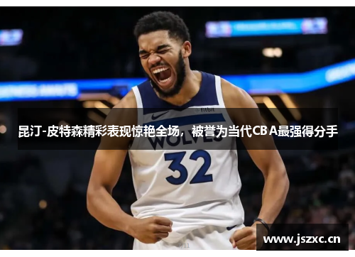 昆汀-皮特森精彩表现惊艳全场，被誉为当代CBA最强得分手