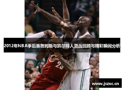 2012年NBA季后赛詹姆斯与凯尔特人激战回顾与精彩瞬间分析