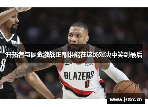 开拓者与掘金激战正酣谁能在这场对决中笑到最后