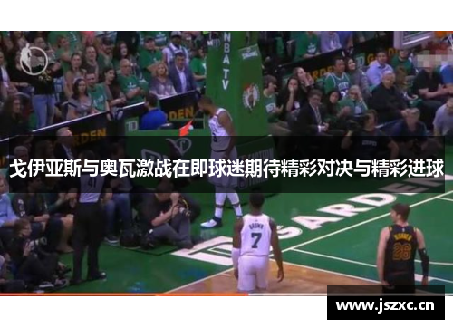 戈伊亚斯与奥瓦激战在即球迷期待精彩对决与精彩进球