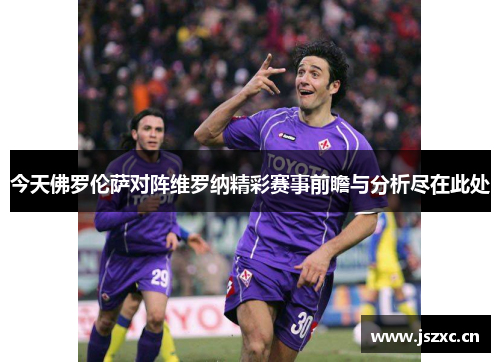 今天佛罗伦萨对阵维罗纳精彩赛事前瞻与分析尽在此处