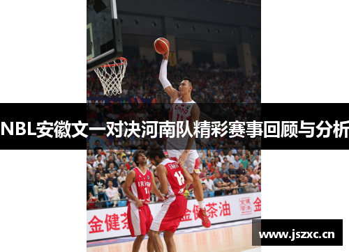 NBL安徽文一对决河南队精彩赛事回顾与分析