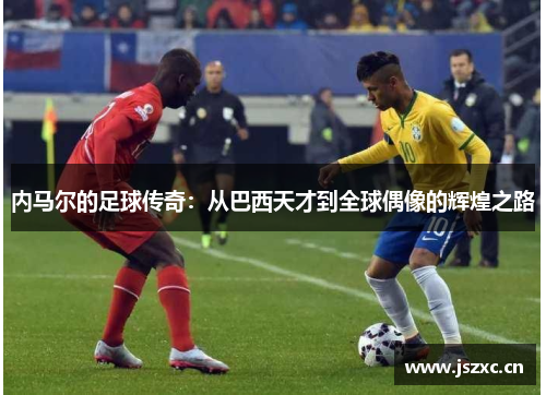 内马尔的足球传奇：从巴西天才到全球偶像的辉煌之路