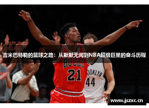 吉米巴特勒的篮球之路：从默默无闻到NBA超级巨星的奋斗历程