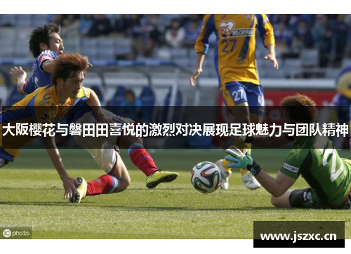 大阪樱花与磐田田喜悦的激烈对决展现足球魅力与团队精神