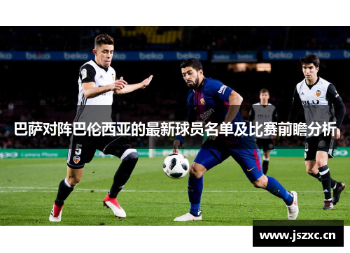 巴萨对阵巴伦西亚的最新球员名单及比赛前瞻分析