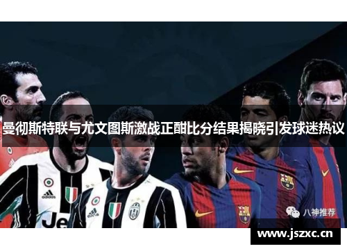 曼彻斯特联与尤文图斯激战正酣比分结果揭晓引发球迷热议