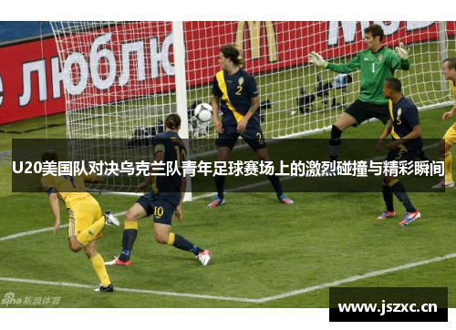 U20美国队对决乌克兰队青年足球赛场上的激烈碰撞与精彩瞬间
