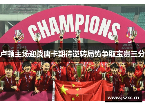 卢顿主场迎战唐卡期待逆转局势争取宝贵三分