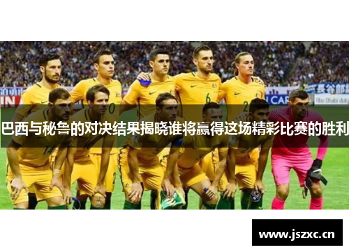 巴西与秘鲁的对决结果揭晓谁将赢得这场精彩比赛的胜利