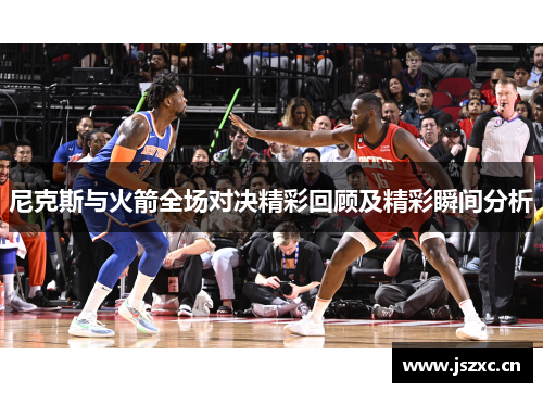 尼克斯与火箭全场对决精彩回顾及精彩瞬间分析
