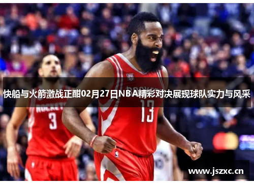 快船与火箭激战正酣02月27日NBA精彩对决展现球队实力与风采